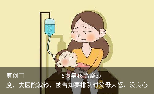 5岁男孩高烧39度，去医院就诊，被告知要排队时父母大怒：没良心