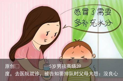 5岁男孩高烧39度，去医院就诊，被告知要排队时父母大怒：没良心