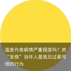 温度代表病情严重程度吗？把“发烧”当坏人是我见过最可惜的行为
