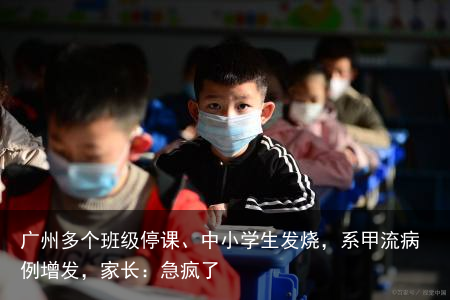 广州多个班级停课、中小学生发烧，系甲流病例增发，家长：急疯了