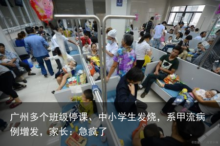 广州多个班级停课、中小学生发烧，系甲流病例增发，家长：急疯了