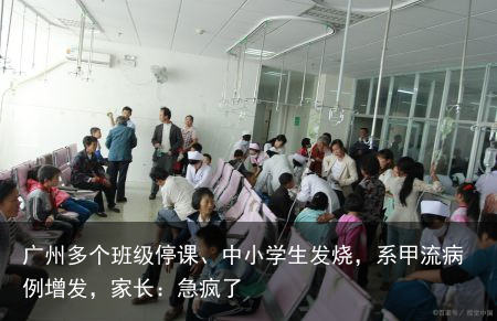 广州多个班级停课、中小学生发烧，系甲流病例增发，家长：急疯了