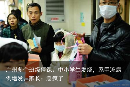广州多个班级停课、中小学生发烧，系甲流病例增发，家长：急疯了