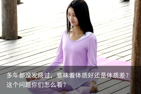 多年都没发烧过，意味着体质好还是体质差？这个问题你们怎么看？