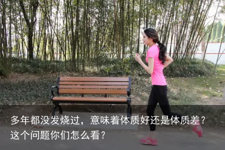 多年都没发烧过，意味着体质好还是体质差？这个问题你们怎么看？
