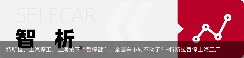 特斯拉、上汽停工，上海按下“暂停键”，全国车市转不动了？-特斯拉暂停上海工厂