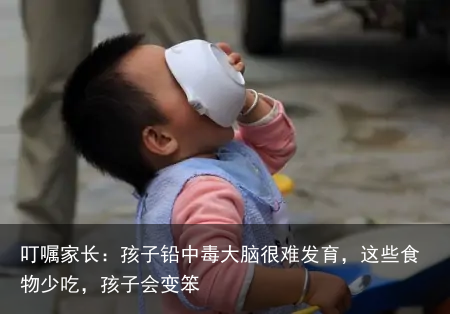 叮嘱家长：孩子铅中毒大脑很难发育，这些食物少吃，孩子会变笨