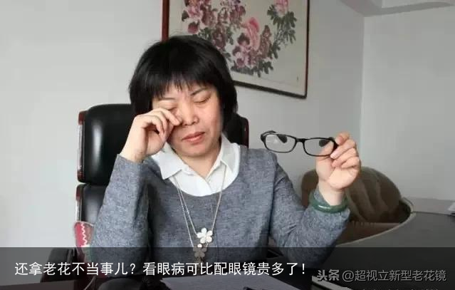 还拿老花不当事儿？看眼病可比配眼镜贵多了！
