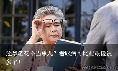 还拿老花不当事儿？看眼病可比配眼镜贵多了！