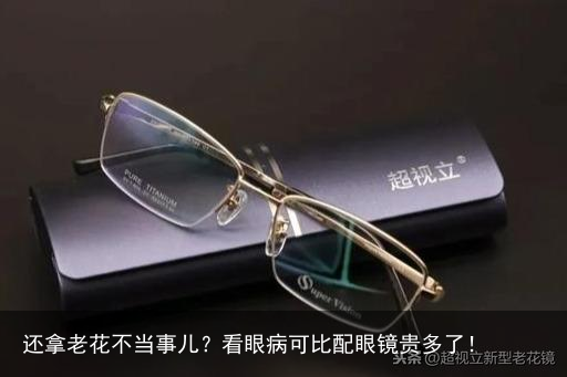 还拿老花不当事儿？看眼病可比配眼镜贵多了！