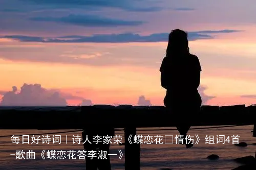 每日好诗词｜诗人李家荣《蝶恋花•情伤》组词4首-歌曲《蝶恋花答李淑一》