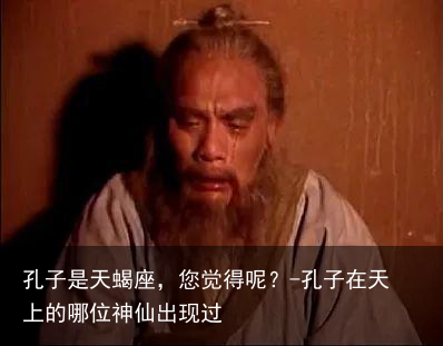 孔子是天蝎座，您觉得呢？-孔子在天上的哪位神仙出现过