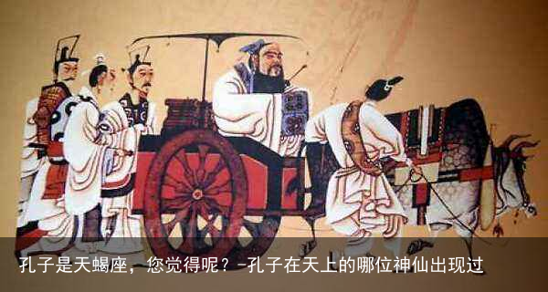 孔子是天蝎座，您觉得呢？-孔子在天上的哪位神仙出现过