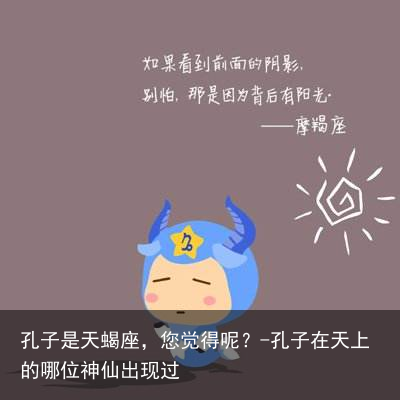 孔子是天蝎座，您觉得呢？-孔子在天上的哪位神仙出现过
