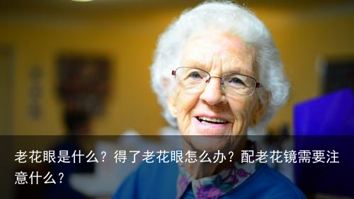 老花眼是什么？得了老花眼怎么办？配老花镜需要注意什么？