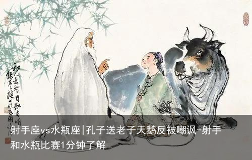 射手座vs水瓶座|孔子送老子天鹅反被嘲讽-射手和水瓶比赛1分钟了解