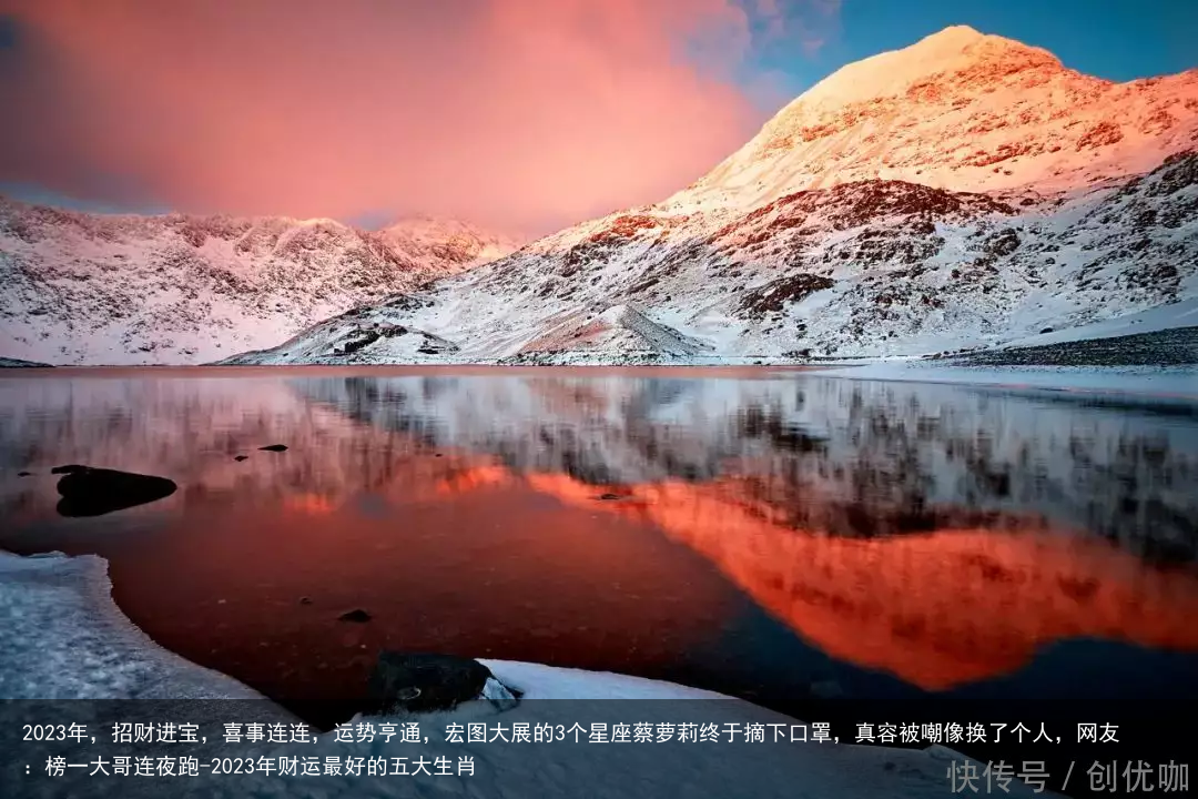 2023年，招财进宝，喜事连连，运势亨通，宏图大展的3个星座蔡萝莉终于摘下口罩，真容被嘲像换了个人，网友：榜一大哥连夜跑-2023年财运最好的五大生肖