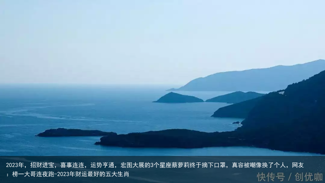 2023年，招财进宝，喜事连连，运势亨通，宏图大展的3个星座蔡萝莉终于摘下口罩，真容被嘲像换了个人，网友：榜一大哥连夜跑-2023年财运最好的五大生肖