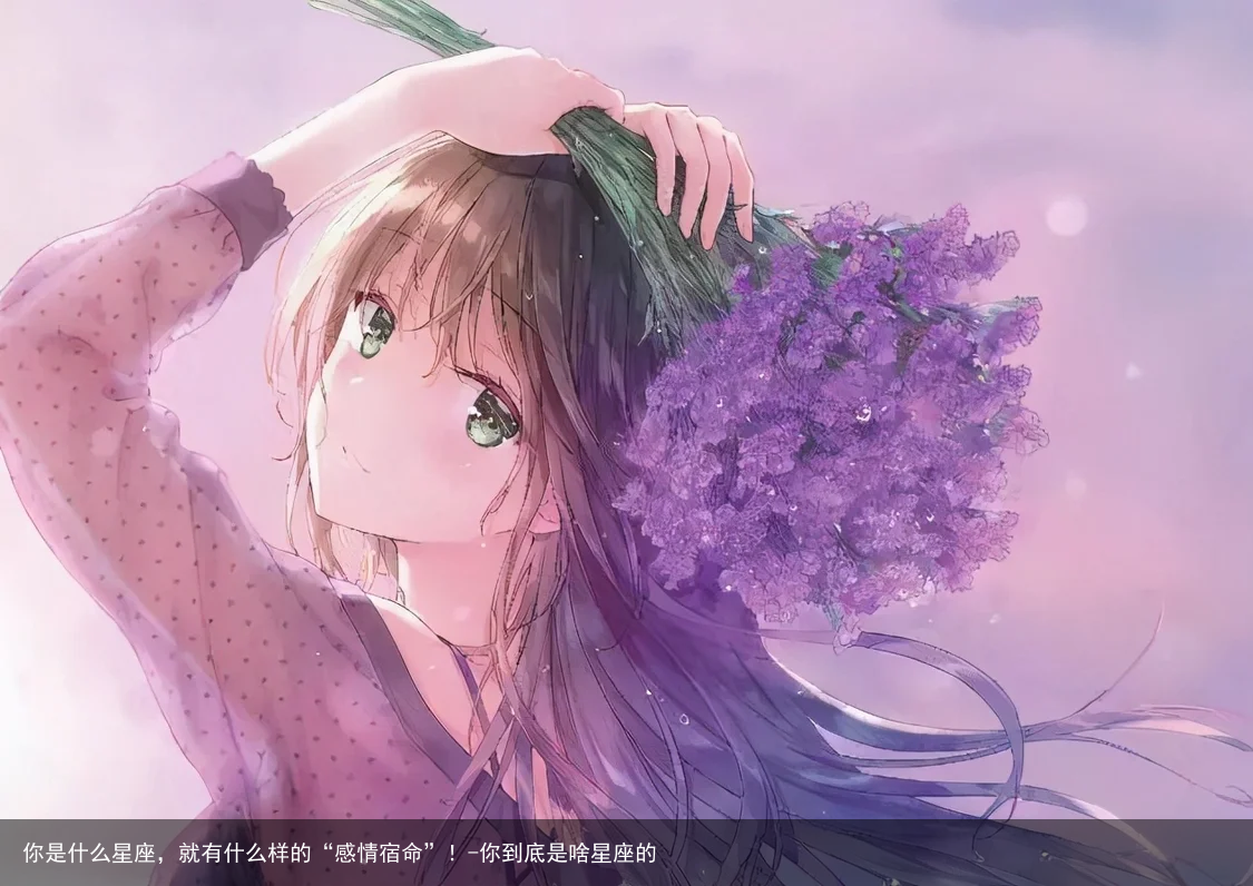 你是什么星座，就有什么样的“感情宿命”！-你到底是啥星座的