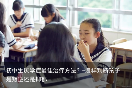 初中生厌学症最佳治疗方法？-怎样判断孩子是叛逆还是抑郁