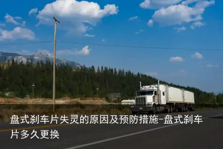 盘式刹车片失灵的原因及预防措施-盘式刹车片多久更换