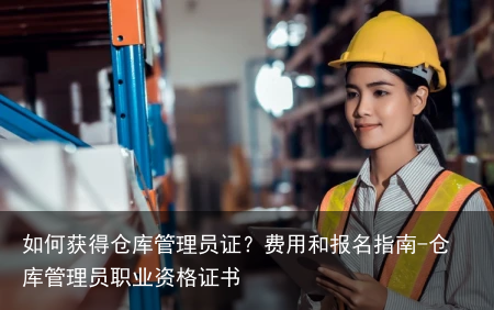 如何获得仓库管理员证？费用和报名指南-仓库管理员职业资格证书