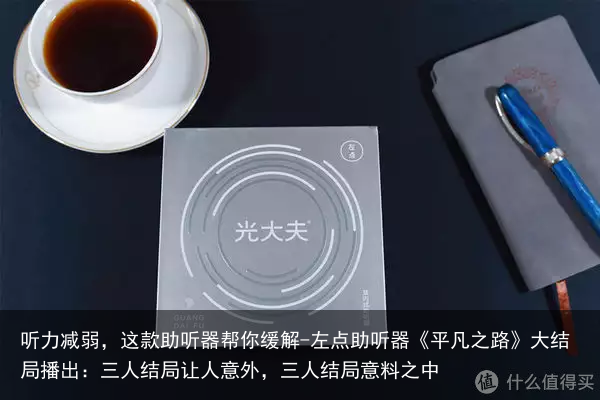 听力减弱，这款助听器帮你缓解-左点助听器《平凡之路》大结局播出：三人结局让人意外，三人结局意料之中