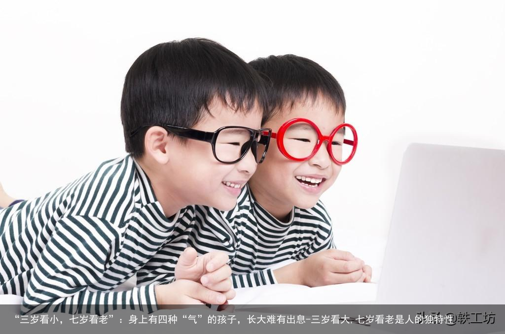 “三岁看小，七岁看老”：身上有四种“气”的孩子，长大难有出息-三岁看大,七岁看老是人的独特性