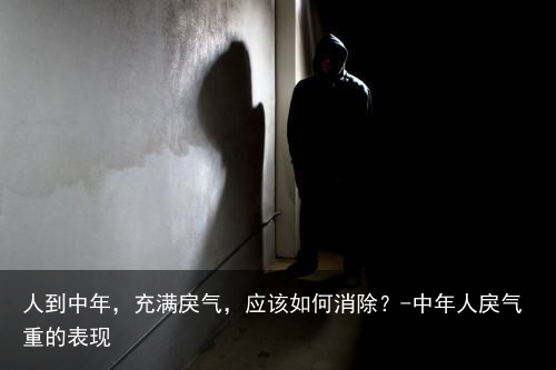 人到中年，充满戾气，应该如何消除？-中年人戾气重的表现