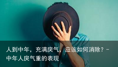 人到中年，充满戾气，应该如何消除？-中年人戾气重的表现