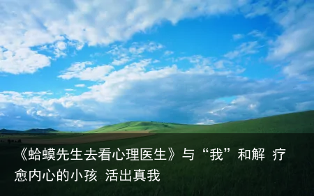 《蛤蟆先生去看心理医生》与“我”和解 疗愈内心的小孩 活出真我