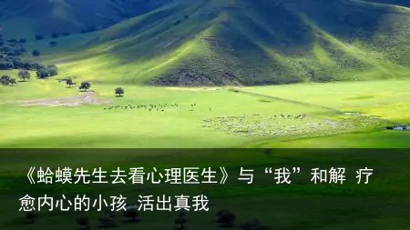 《蛤蟆先生去看心理医生》与“我”和解 疗愈内心的小孩 活出真我