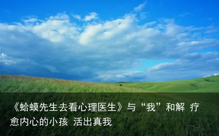 《蛤蟆先生去看心理医生》与“我”和解 疗愈内心的小孩 活出真我