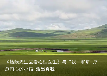 《蛤蟆先生去看心理医生》与“我”和解 疗愈内心的小孩 活出真我