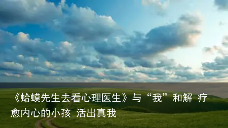 《蛤蟆先生去看心理医生》与“我”和解 疗愈内心的小孩 活出真我