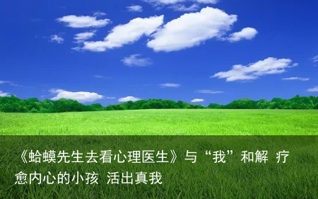 《蛤蟆先生去看心理医生》与“我”和解 疗愈内心的小孩 活出真我