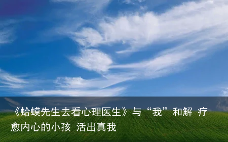《蛤蟆先生去看心理医生》与“我”和解 疗愈内心的小孩 活出真我