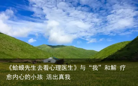 《蛤蟆先生去看心理医生》与“我”和解 疗愈内心的小孩 活出真我
