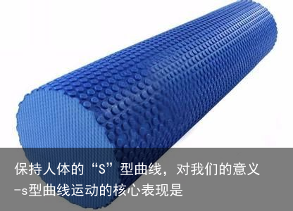 保持人体的“S”型曲线，对我们的意义-s型曲线运动的核心表现是