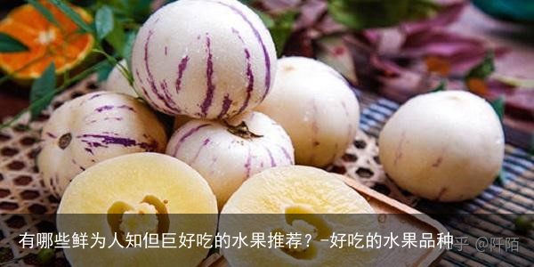 有哪些鲜为人知但巨好吃的水果推荐？-好吃的水果品种