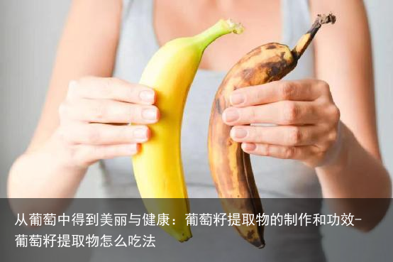 从葡萄中得到美丽与健康：葡萄籽提取物的制作和功效-葡萄籽提取物怎么吃法