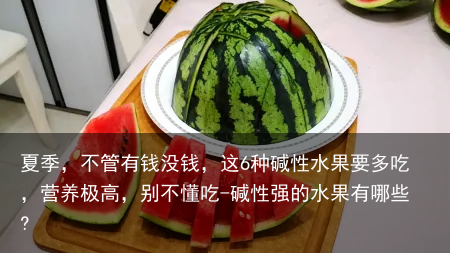 夏季，不管有钱没钱，这6种碱性水果要多吃，营养极高，别不懂吃-碱性强的水果有哪些?