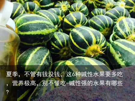 夏季，不管有钱没钱，这6种碱性水果要多吃，营养极高，别不懂吃-碱性强的水果有哪些?