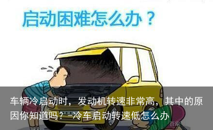 车辆冷启动时，发动机转速非常高，其中的原因你知道吗？-冷车启动转速低怎么办
