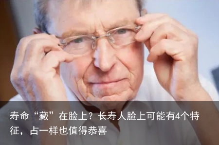 寿命“藏”在脸上？长寿人脸上可能有4个特征，占一样也值得恭喜
