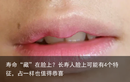 寿命“藏”在脸上？长寿人脸上可能有4个特征，占一样也值得恭喜