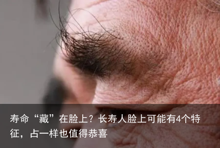 寿命“藏”在脸上？长寿人脸上可能有4个特征，占一样也值得恭喜