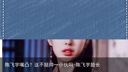 陈飞宇嘴凸？这不挺帅一小伙吗-陈飞宇脸长