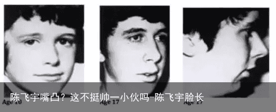 陈飞宇嘴凸？这不挺帅一小伙吗-陈飞宇脸长