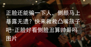 正脸还能骗一下人，侧颜马上暴露无遗？快来救救凸嘴孩子吧-正脸好看侧脸丑算帅哥吗图片